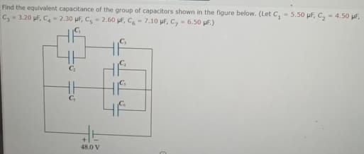 Find the equivalent capacitance of the group of capacitors shown in the figure below. (Let C
C, 3.20 μF, C4-2.30 μF, Cs-2.60 μF, C6-7.10 μF, C7 = 6.50 μF.)
C₁
5.50 μF, C₂ =4.50 μF,
C₁
H
48.0 V